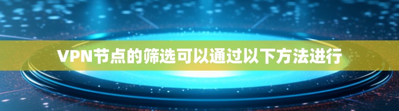 VPN节点的筛选可以通过以下方法进行