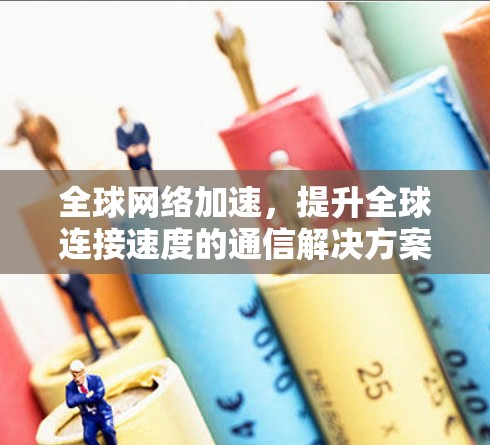 全球网络加速，提升全球连接速度的通信解决方案