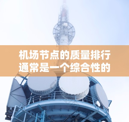 机场节点的质量排行通常是一个综合性的评估指标，主要基于机场运营效率、旅客体验、资源利用以及安全措施等方面。以下是一些常见的因素和评估标准