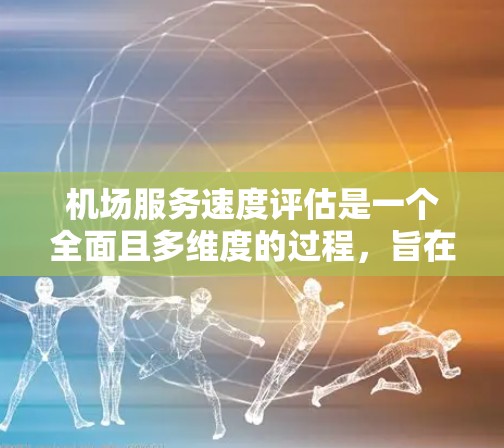 机场服务速度评估是一个全面且多维度的过程，旨在衡量机场在登机、行李检查、候机室服务等方面的效率。以下是一个结构化且详细的服务速度评估框架