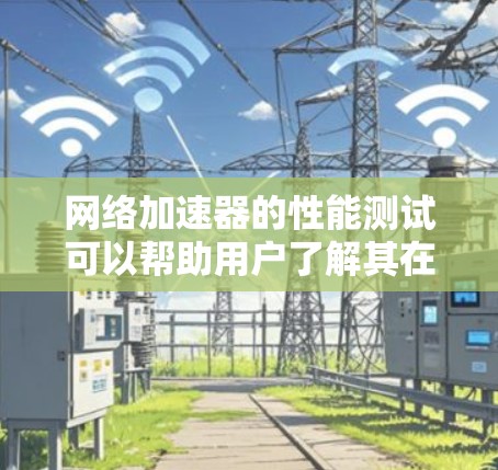 网络加速器的性能测试可以帮助用户了解其在实际使用中的表现，从而优化用户体验。以下是一个详细的网络加速器性能测试步骤