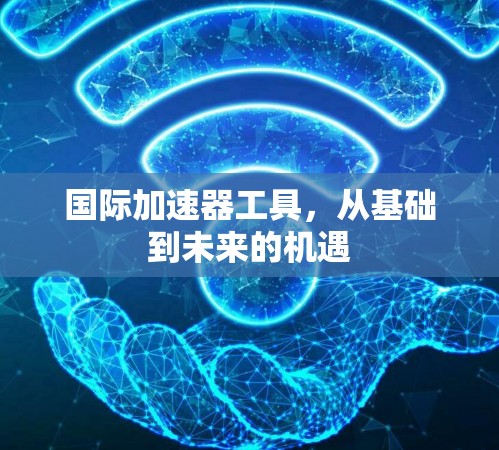 国际加速器工具，从基础到未来的机遇