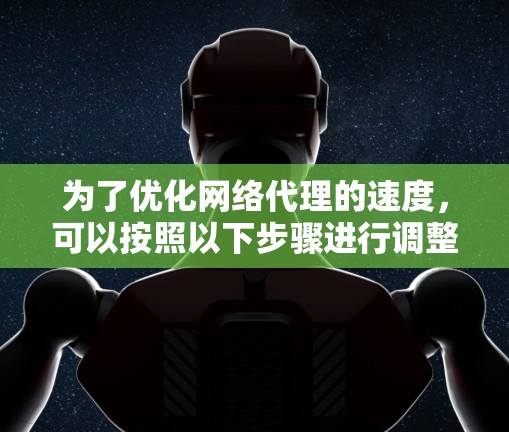 为了优化网络代理的速度，可以按照以下步骤进行调整和优化
