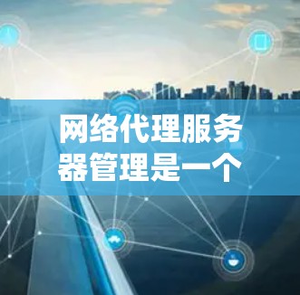 网络代理服务器管理是一个系统性的过程，涉及多个步骤和技能的学习。以下是一个系统化的指南，帮助您逐步掌握网络代理服务器管理