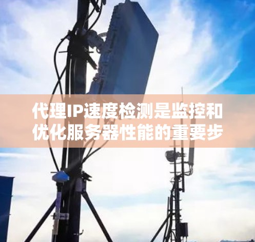代理IP速度检测是监控和优化服务器性能的重要步骤。以下是一些关键点和方法