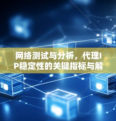 网络测试与分析，代理IP稳定性的关键指标与解决方案