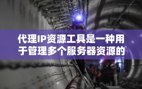 代理IP资源工具是一种用于管理多个服务器资源的管理工具，支持动态分配和监控资源使用情况。以下是关于代理IP资源工具的详细总结