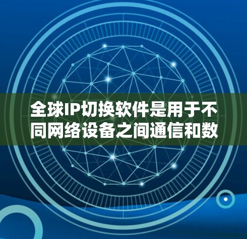 全球IP切换软件是用于不同网络设备之间通信和数据交换的高级技术，涉及设备识别、协议建立、数据传输和管理等多方面。以下是对该技术的详细分析