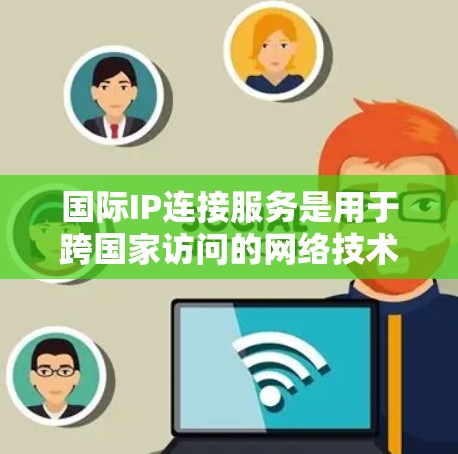 国际IP连接服务是用于跨国家访问的网络技术，涵盖了多种类型和连接方式。以下是详细介绍