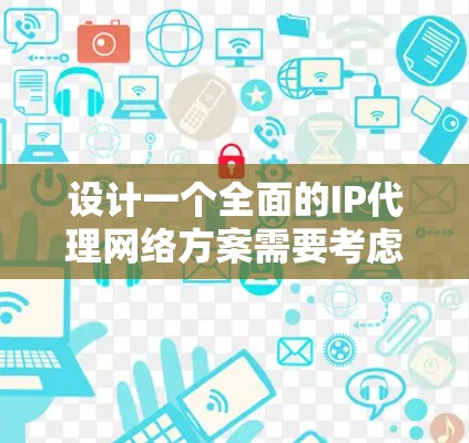 设计一个全面的IP代理网络方案需要考虑用户群体、技术实现、性能、安全性、配置、测试和部署管理等多个方面。以下是详细的解决方案
