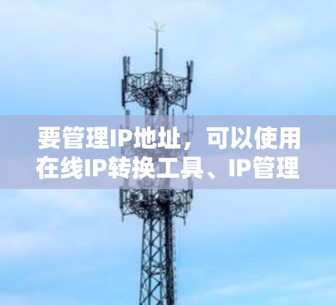 要管理IP地址，可以使用在线IP转换工具、IP管理软件或IP查询工具。以下是一些常用的方法