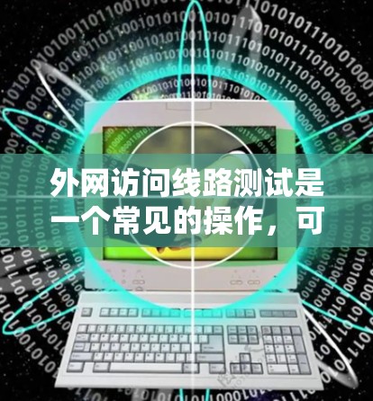 外网访问线路测试是一个常见的操作，可以帮助你确认外网连接是否稳定、可靠，并且可以用于后续的网络维护或性能优化。以下是一些常见的测试方法和步骤，帮助你进行外网访问线路测试