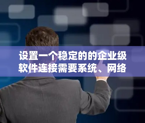 设置一个稳定的的企业级软件连接需要系统、网络、软件、硬件等多个方面的工作。以下是一个详细的步骤指南
