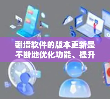 翻墙软件的版本更新是不断地优化功能、提升性能，以及增强用户体验的常见做法。以下是一些常见的版本更新可能带来的变化，以及用户可能关心的点