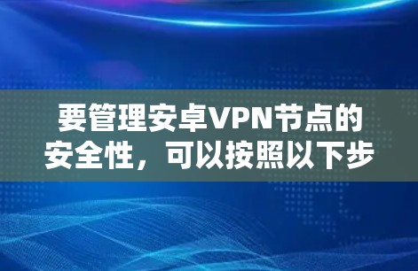 要管理安卓VPN节点的安全性，可以按照以下步骤进行
