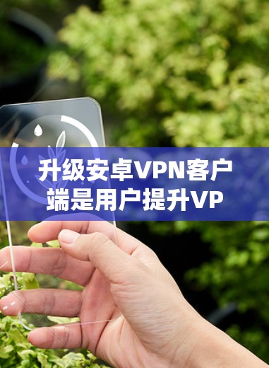 升级安卓VPN客户端是用户提升VPN体验的重要步骤，以下是一些关键点和建议