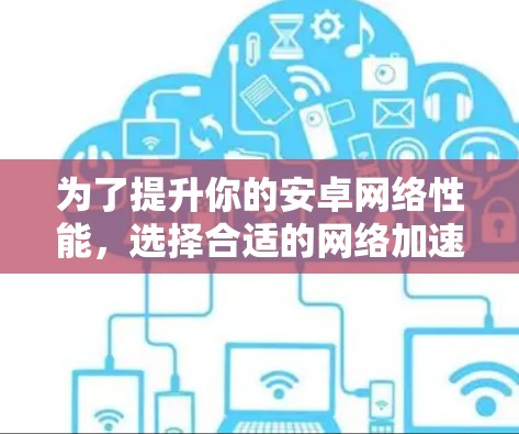 为了提升你的安卓网络性能，选择合适的网络加速软件至关重要。以下是一个有条理的建议，帮助你更好地进行网络加速