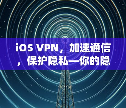 iOS VPN，加速通信，保护隐私—你的隐藏通信通道