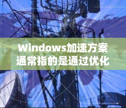 Windows加速方案通常指的是通过优化硬件、调整软件、调整系统设置等方式，提升Windows性能以减少延迟和用户体验问题。以下是一些常见的Windows加速方案