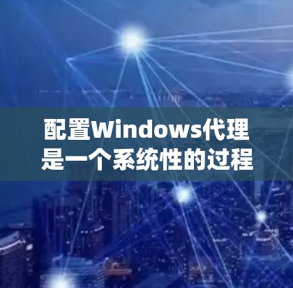 配置Windows代理是一个系统性的过程，涉及多个步骤，以下是一步步的指南