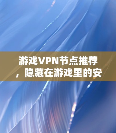 游戏VPN节点推荐，隐藏在游戏里的安全守护者