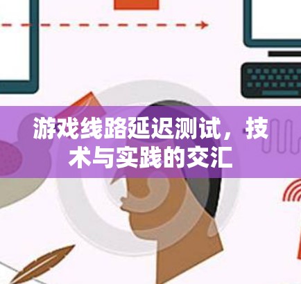 游戏线路延迟测试，技术与实践的交汇