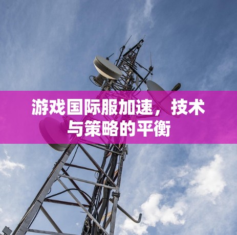 游戏国际服加速，技术与策略的平衡