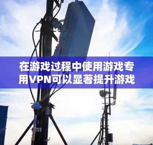 在游戏过程中使用游戏专用VPN可以显著提升游戏的安全性和体验。以下是对游戏专用VPN的详细指南，帮助你更好地配置和使用