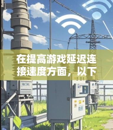 在提高游戏延迟连接速度方面，以下是一步步的解决方案