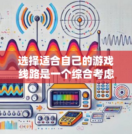 选择适合自己的游戏线路是一个综合考虑多因素的过程，以下是一些关键步骤和建议