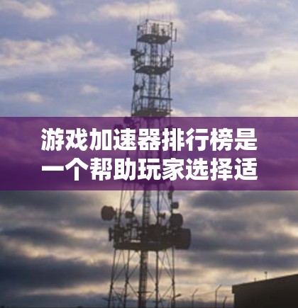 游戏加速器排行榜是一个帮助玩家选择适合自己的工具，但选择时需要综合考虑多个因素。以下是对几个主要游戏加速器平台的详细分析和评价
