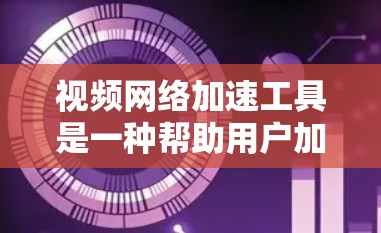 视频网络加速工具是一种帮助用户加速视频流的软件，提供多种功能以优化视频播放体验。以下是对这些工具的总结和建议