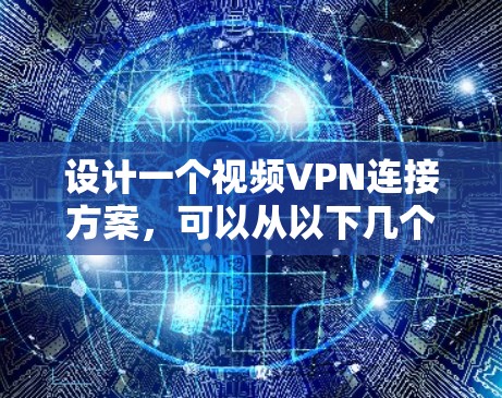 设计一个视频VPN连接方案，可以从以下几个关键步骤入手