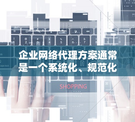 企业网络代理方案通常是一个系统化、规范化的服务流程，旨在为用户提供高效、可靠、安全的网络服务。以下是一个详细的网络代理方案，涵盖了服务范围、服务内容、服务流程、费用结构以及售后服务等关键部分