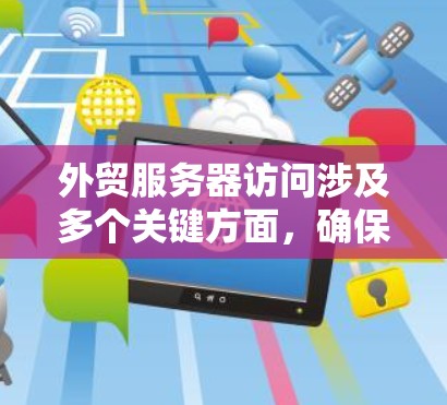 外贸服务器访问涉及多个关键方面，确保其安全、高效和稳定运行。以下是对外贸服务器访问的详细分析和解决方案