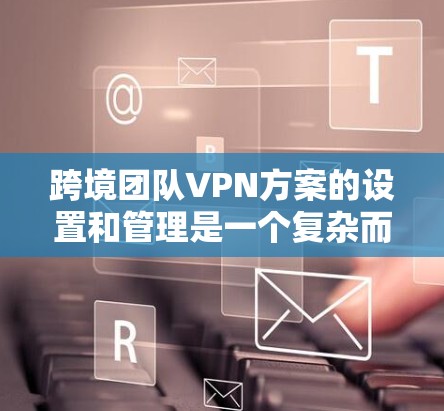 跨境团队VPN方案的设置和管理是一个复杂而重要的任务,涉及到多个方面,包括安全、隐私、语言支持以及团队管理等。以下是一些关键点和建议,帮助您设计一个高效的跨境团队VPN方案 跨境团队VPN方案的设置和管理是一个复杂而重要的任务,涉及到多个方面,包括安全、隐私、语言支持以及团队管理等。以下是一些关键点和建议,帮助您设计一个高效的跨境团队VPN方案