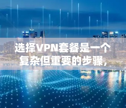 选择VPN套餐是一个复杂但重要的步骤，需要综合考虑多个因素。以下是一步步的解决方案