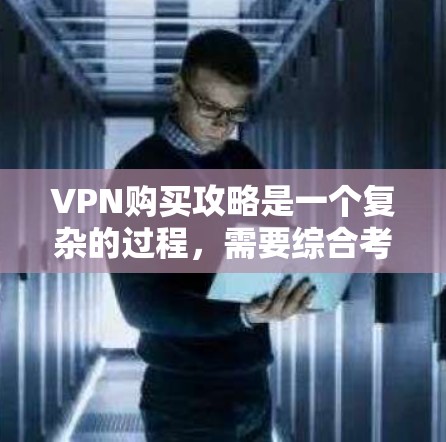 VPN购买攻略是一个复杂的过程，需要综合考虑多个因素。以下是一些详细的步骤和建议，帮助你更好地购买和使用VPN