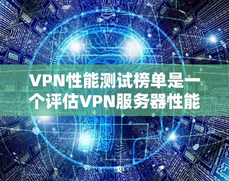VPN性能测试榜单是一个评估VPN服务器性能的重要工具，旨在帮助用户选择更可靠的服务器。以下是对该榜单的关键点的详细总结