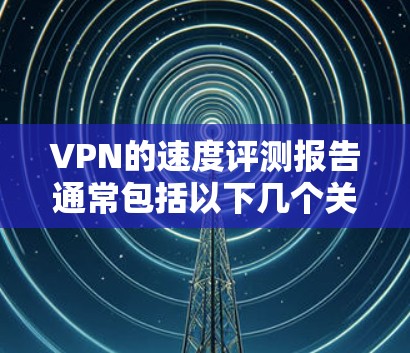 VPN的速度评测报告通常包括以下几个关键因素，这些因素会影响VPN的实际速度表现