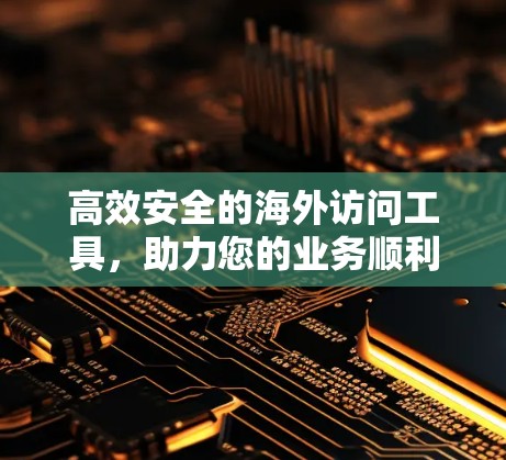 高效安全的海外访问工具，助力您的业务顺利进行