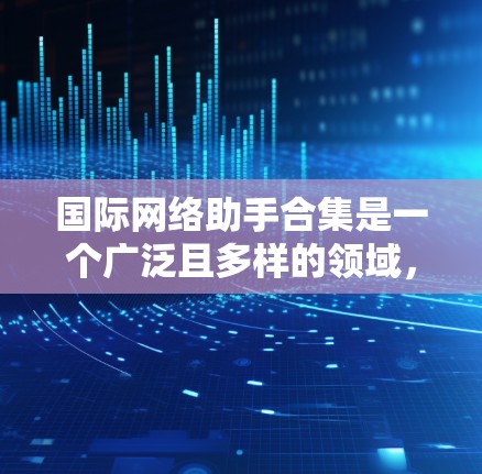 国际网络助手合集是一个广泛且多样的领域，涵盖了从VPN到聊天软件、新闻搜索到在线游戏等多种功能。以下是一些国际网络助手的合集和推荐工具