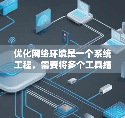优化网络环境是一个系统工程，需要将多个工具结合起来，逐步优化网站结构、内容和流量。以下是一个系统化的方法，帮助您有效地进行网络优化