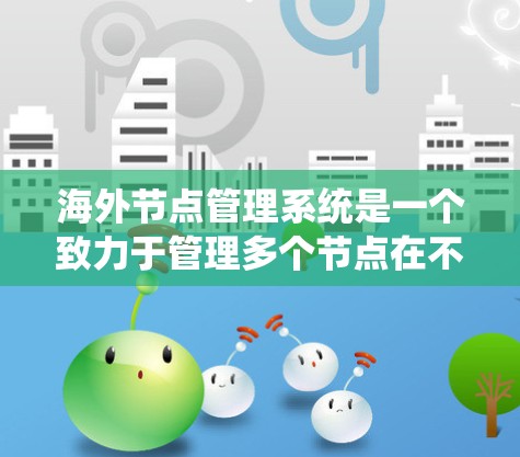 海外节点管理系统是一个致力于管理多个节点在不同地理位置上的系统架构，旨在优化资源分配和系统稳定性。以下是对该管理系统的详细总结