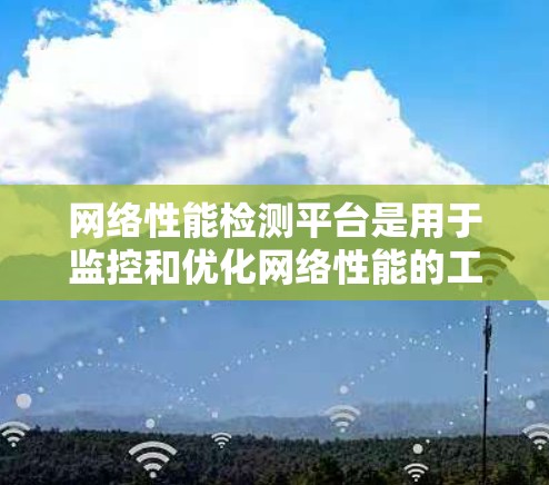 网络性能检测平台是用于监控和优化网络性能的工具，广泛应用于企业架构和个人网络管理。以下是对该主题的分步总结