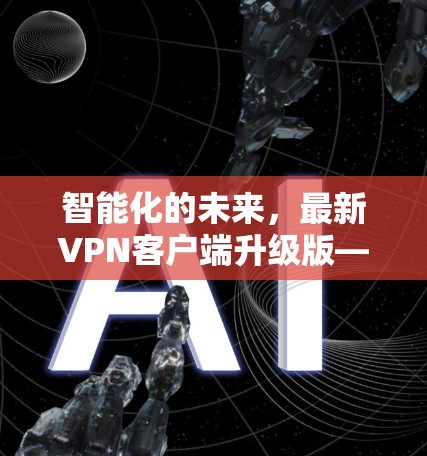 智能化的未来，最新VPN客户端升级版—性能突破与安全革新
