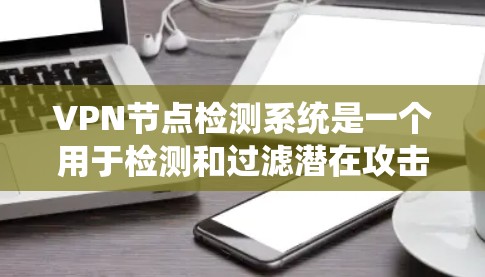 VPN节点检测系统是一个用于检测和过滤潜在攻击节点的技术系统，旨在确保VPN服务的安全性和稳定性。以下是对该系统的详细分析