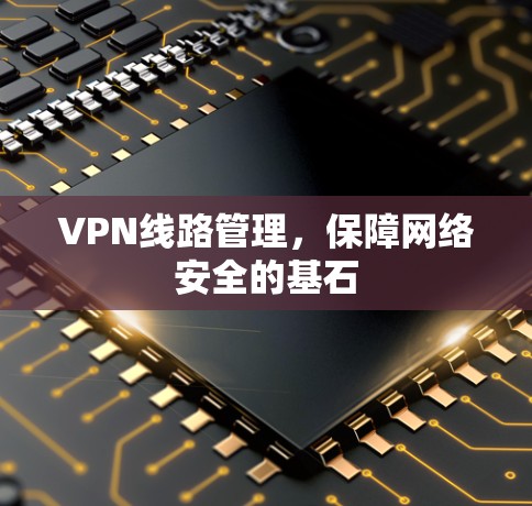VPN线路管理，保障网络安全的基石
