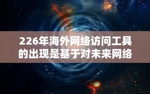 226年海外网络访问工具的出现是基于对未来网络环境的理解和对用户需求的深入分析。为了满足日益增长的海外访问需求，包括跨国访问、实时数据访问以及复杂流量管理需求，以下是一些可能的解决方案和工具方向