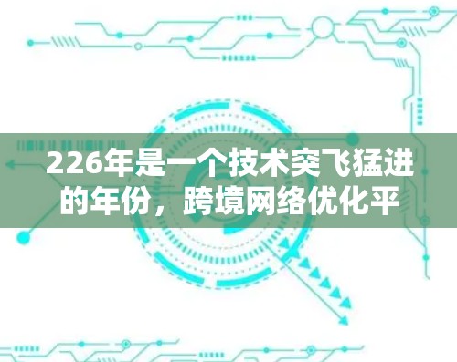 226年是一个技术突飞猛进的年份，跨境网络优化平台应该能够适应这一趋势，提供更高效的网络优化解决方案。以下是一个基于226年技术背景设计的跨境网络优化平台的概述